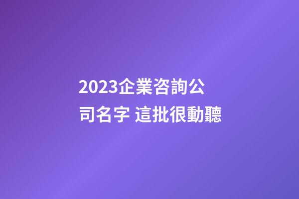 2023企業咨詢公司名字 這批很動聽-第1張-公司起名-玄機派